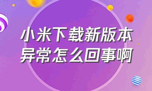 小米下载新版本异常怎么回事啊