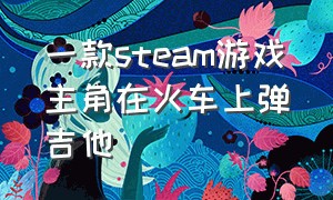 一款steam游戏主角在火车上弹吉他