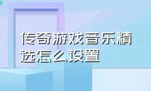 传奇游戏音乐精选怎么设置