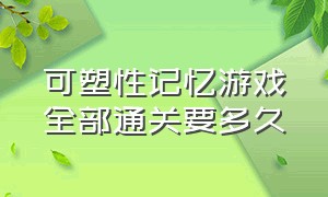 可塑性记忆游戏全部通关要多久