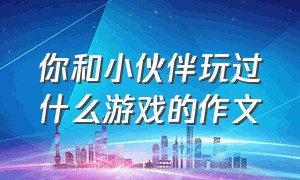 你和小伙伴玩过什么游戏的作文