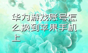 华为游戏账号怎么换到苹果手机上