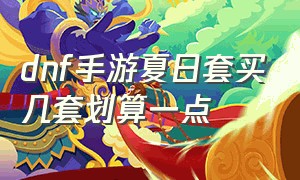 dnf手游夏日套买几套划算一点