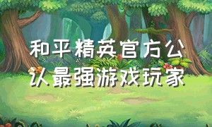 和平精英官方公认最强游戏玩家