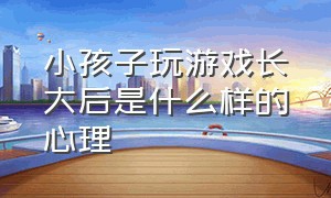 小孩子玩游戏长大后是什么样的心理