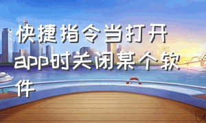 快捷指令当打开app时关闭某个软件