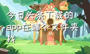 今日头条下载的app在哪个文件夹找