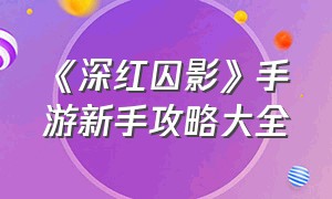 《深红囚影》手游新手攻略大全