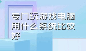 专门玩游戏电脑用什么系统比较好