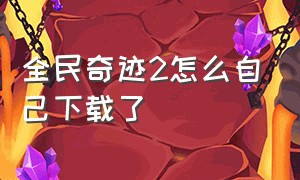 全民奇迹2怎么自己下载了