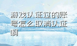 游戏认证过的账号怎么取消认证啊