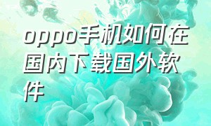 oppo手机如何在国内下载国外软件