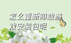 怎么重新卸载游戏安装包呢