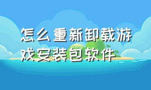 怎么重新卸载游戏安装包软件