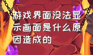 游戏界面没法显示画面是什么原因造成的