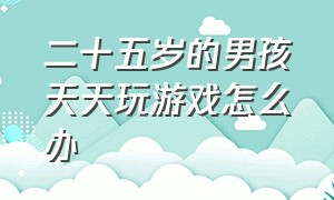 二十五岁的男孩天天玩游戏怎么办