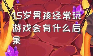 15岁男孩经常玩游戏会有什么后果