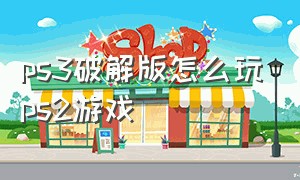 ps3破解版怎么玩ps2游戏