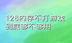 128内存不打游戏到底够不够用