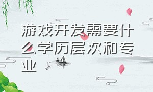 游戏开发需要什么学历层次和专业