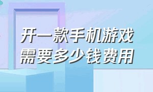 开一款手机游戏需要多少钱费用