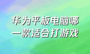 华为平板电脑哪一款适合打游戏