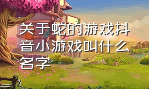 关于蛇的游戏抖音小游戏叫什么名字