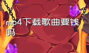 mp4下载歌曲要钱吗