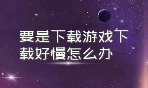 要是下载游戏下载好慢怎么办