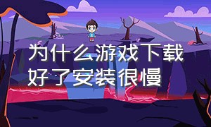 为什么游戏下载好了安装很慢