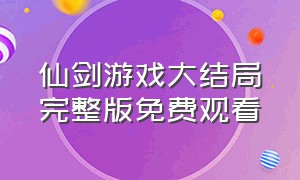 仙剑游戏大结局完整版免费观看