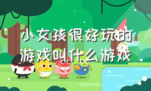 小女孩很好玩的游戏叫什么游戏