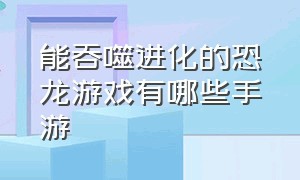 能吞噬进化的恐龙游戏有哪些手游