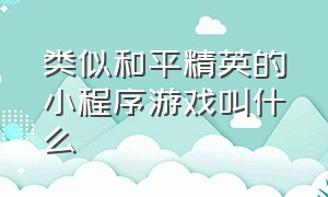 类似和平精英的小程序游戏叫什么