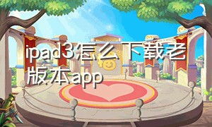 ipad3怎么下载老版本APP