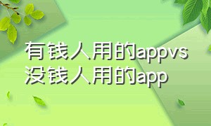 有钱人用的appvs没钱人用的app