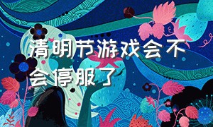 清明节游戏会不会停服了