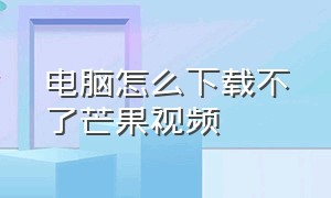 电脑怎么下载不了芒果视频