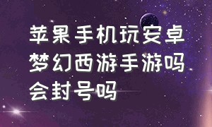 苹果手机玩安卓梦幻西游手游吗会封号吗