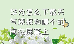 华为怎么下载天气预报和哪个时间在屏幕上