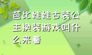 芭比娃娃古装公主换装游戏叫什么来着