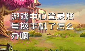 游戏中心登录账号换手机了怎么办啊