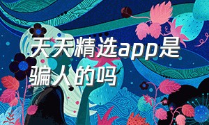 天天精选app是骗人的吗