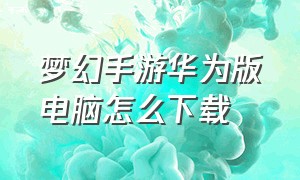 梦幻手游华为版电脑怎么下载