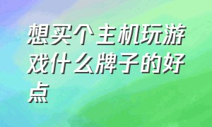 想买个主机玩游戏什么牌子的好点