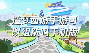 造梦西游手游可以组队吗手机版