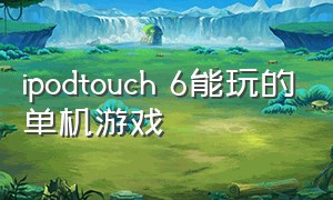ipodtouch 6能玩的单机游戏
