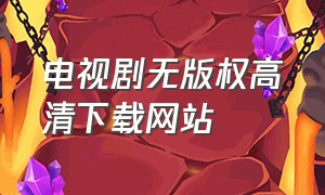 电视剧无版权高清下载网站