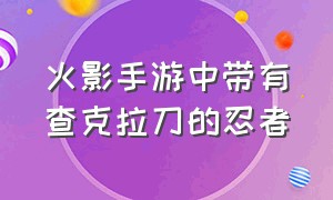 火影手游中带有查克拉刀的忍者