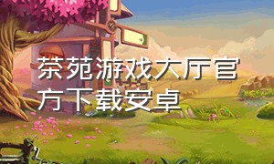 茶苑游戏大厅官方下载安卓
